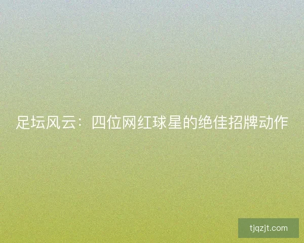 足坛风云：四位网红球星的绝佳招牌动作