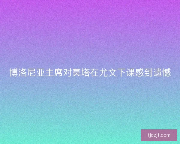 博洛尼亚主席对莫塔在尤文下课感到遗憾 博洛尼亚主席对莫塔在尤文下课感到遗憾
