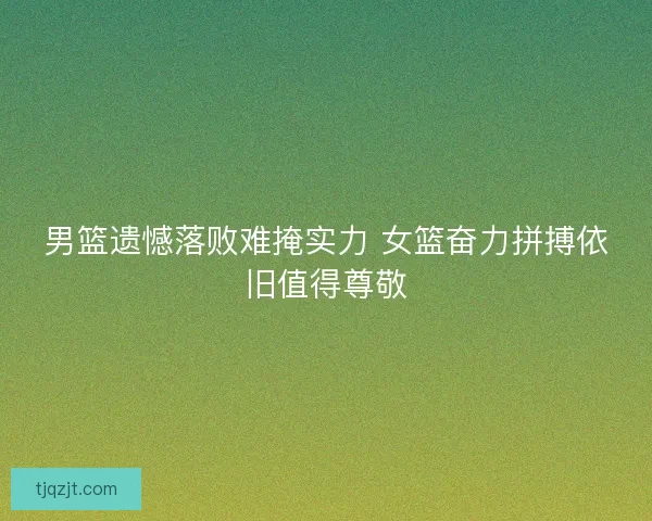 男篮遗憾落败难掩实力 女篮奋力拼搏依旧值得尊敬 男篮遗憾落败难掩实力 女篮奋力拼搏依旧值得尊敬