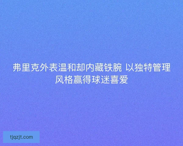 弗里克外表温和却内藏铁腕 以独特管理风格赢得球迷喜爱 弗里克外表温和却内藏铁腕 以独特管理风格赢得球迷喜爱