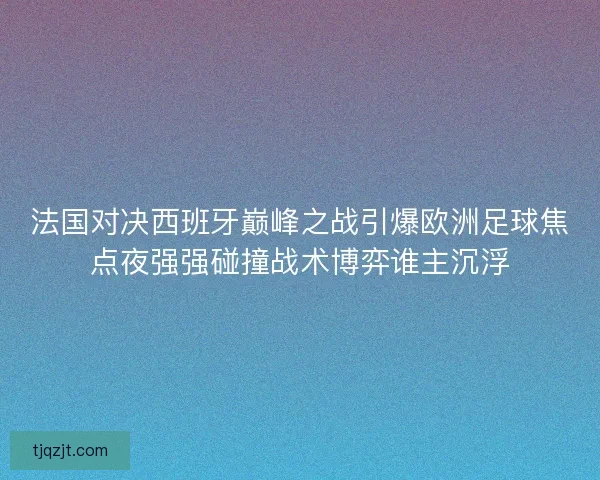 法国对决西班牙巅峰之战引爆欧洲足球焦点夜强强碰撞战术博弈谁主沉浮
