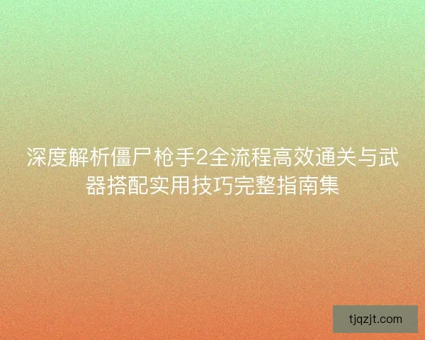 深度解析僵尸枪手2全流程高效通关与武器搭配实用技巧完整指南集 深度解析僵尸枪手2全流程高效通关与武器搭配实用技巧完整指南集