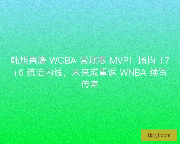 韩旭再膺 WCBA 常规赛 MVP！场均 17+6 统治内线，未来或重返 WNBA 续写传奇