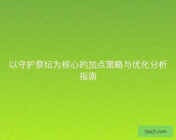 以守护祭坛为核心的加点策略与优化分析指南