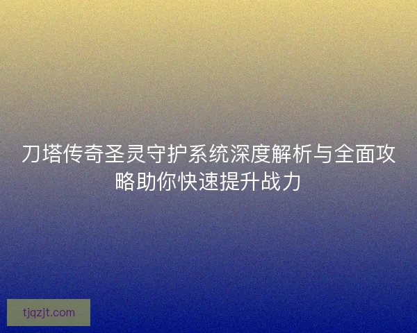 刀塔传奇圣灵守护系统深度解析与全面攻略助你快速提升战力