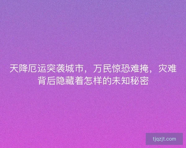 天降厄运突袭城市，万民惊恐难掩，灾难背后隐藏着怎样的未知秘密