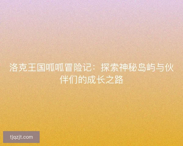 洛克王国呱呱冒险记：探索神秘岛屿与伙伴们的成长之路