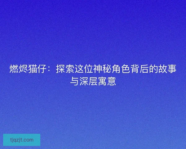 燃烬猫仔：探索这位神秘角色背后的故事与深层寓意