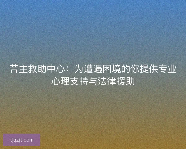 苦主救助中心：为遭遇困境的你提供专业心理支持与法律援助