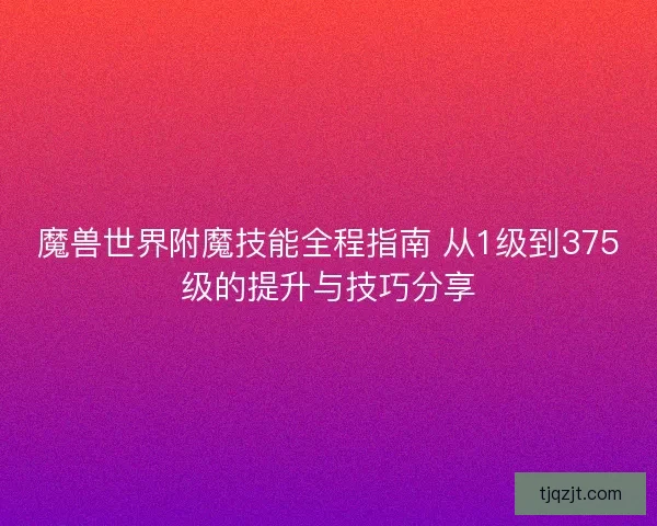 魔兽世界附魔技能全程指南 从1级到375级的提升与技巧分享 魔兽世界附魔技能全程指南 从1级到375级的提升与技巧分享