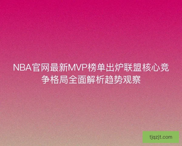 NBA官网最新MVP榜单出炉联盟核心竞争格局全面解析趋势观察