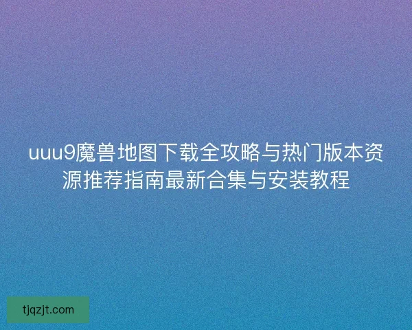 uuu9魔兽地图下载全攻略与热门版本资源推荐指南最新合集与安装教程