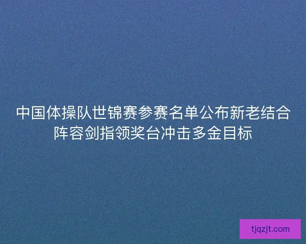 中国体操队世锦赛参赛名单公布新老结合阵容剑指领奖台冲击多金目标