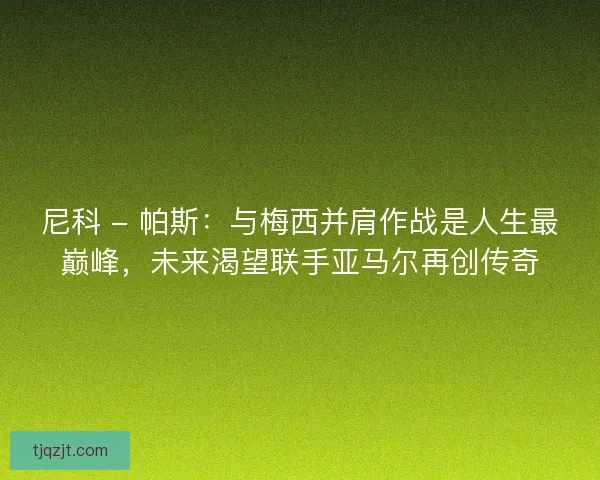 尼科 - 帕斯：与梅西并肩作战是人生最巅峰，未来渴望联手亚马尔再创传奇