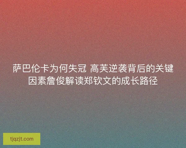 萨巴伦卡为何失冠 高芙逆袭背后的关键因素詹俊解读郑钦文的成长路径 萨巴伦卡为何失冠 高芙逆袭背后的关键因素詹俊解读郑钦文的成长路径