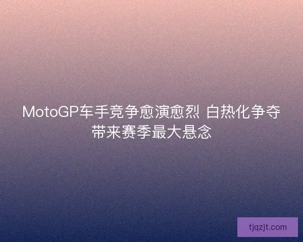 MotoGP车手竞争愈演愈烈 白热化争夺带来赛季最大悬念
