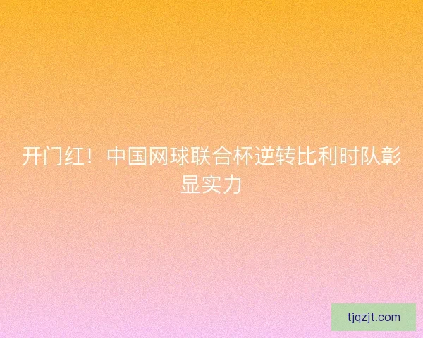 开门红！中国网球联合杯逆转比利时队彰显实力