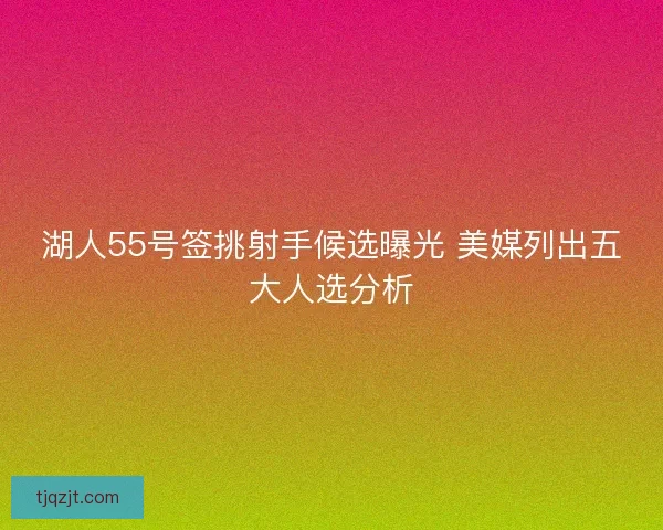 湖人55号签挑射手候选曝光 美媒列出五大人选分析