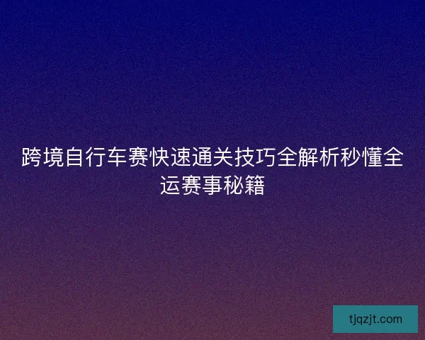 跨境自行车赛快速通关技巧全解析秒懂全运赛事秘籍