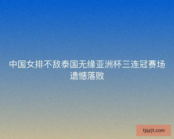 中国女排不敌泰国无缘亚洲杯三连冠赛场遗憾落败