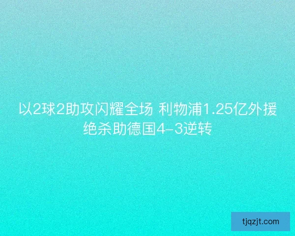 以2球2助攻闪耀全场 利物浦1.25亿外援绝杀助德国4-3逆转