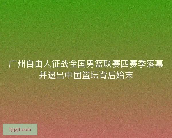 广州自由人征战全国男篮联赛四赛季落幕并退出中国篮坛背后始末