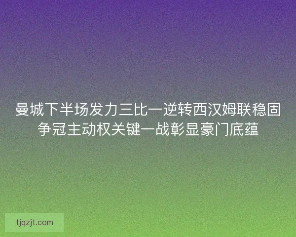 曼城下半场发力三比一逆转西汉姆联稳固争冠主动权关键一战彰显豪门底蕴 曼城下半场发力三比一逆转西汉姆联稳固争冠主动权关键一战彰显豪门底蕴
