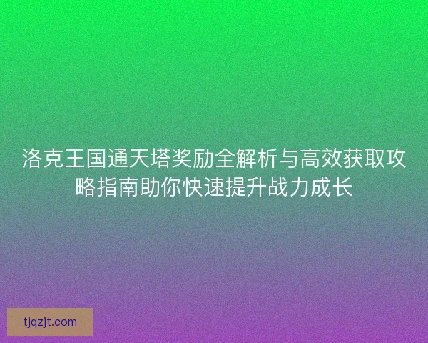 洛克王国通天塔奖励全解析与高效获取攻略指南助你快速提升战力成长 洛克王国通天塔奖励全解析与高效获取攻略指南助你快速提升战力成长