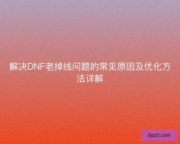 解决DNF老掉线问题的常见原因及优化方法详解
