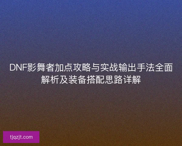 DNF影舞者加点攻略与实战输出手法全面解析及装备搭配思路详解