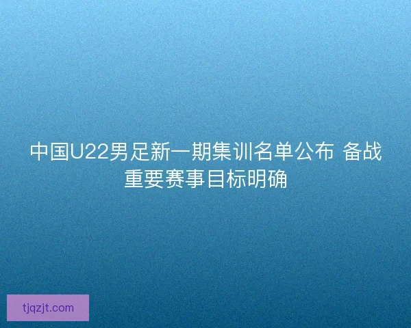中国U22男足新一期集训名单公布 备战重要赛事目标明确