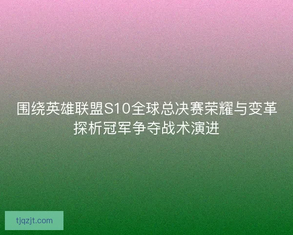 围绕英雄联盟S10全球总决赛荣耀与变革探析冠军争夺战术演进