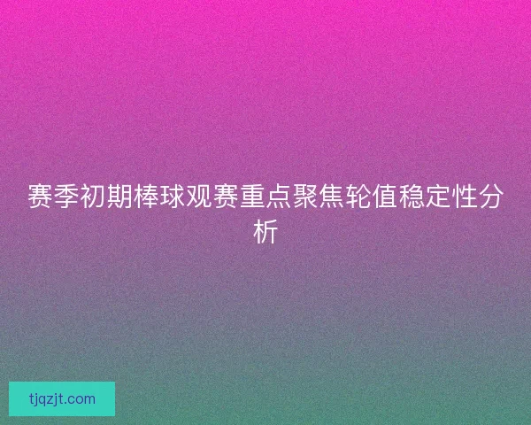 赛季初期棒球观赛重点聚焦轮值稳定性分析 赛季初期棒球观赛重点聚焦轮值稳定性分析