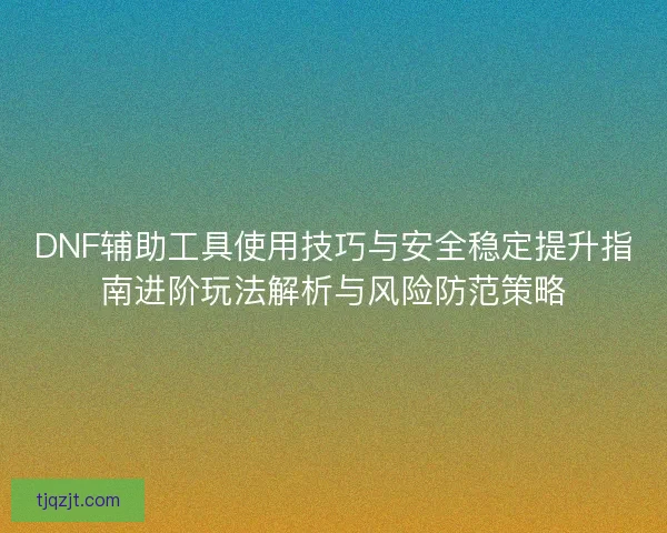 DNF辅助工具使用技巧与安全稳定提升指南进阶玩法解析与风险防范策略 DNF辅助工具使用技巧与安全稳定提升指南进阶玩法解析与风险防范策略