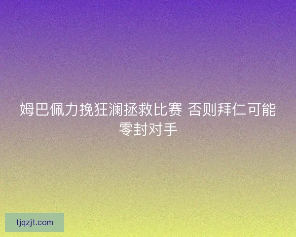 姆巴佩力挽狂澜拯救比赛 否则拜仁可能零封对手