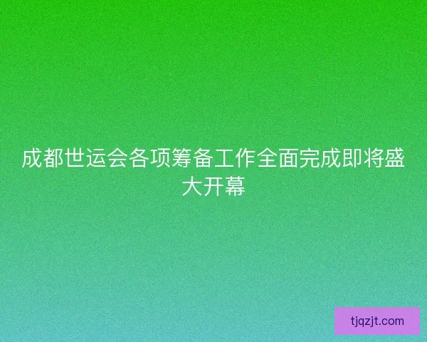 成都世运会各项筹备工作全面完成即将盛大开幕 成都世运会各项筹备工作全面完成即将盛大开幕