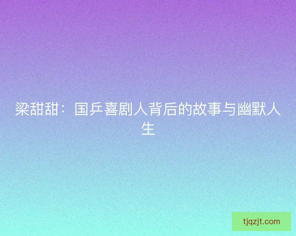 梁甜甜:国乒喜剧人背后的故事与幽默人生 梁甜甜:国乒喜剧人背后的故事与幽默人生