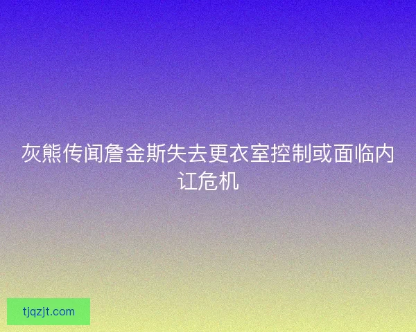 灰熊传闻詹金斯失去更衣室控制或面临内讧危机 灰熊传闻詹金斯失去更衣室控制或面临内讧危机