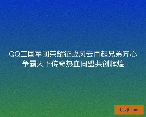 QQ三国军团荣耀征战风云再起兄弟齐心争霸天下传奇热血同盟共创辉煌