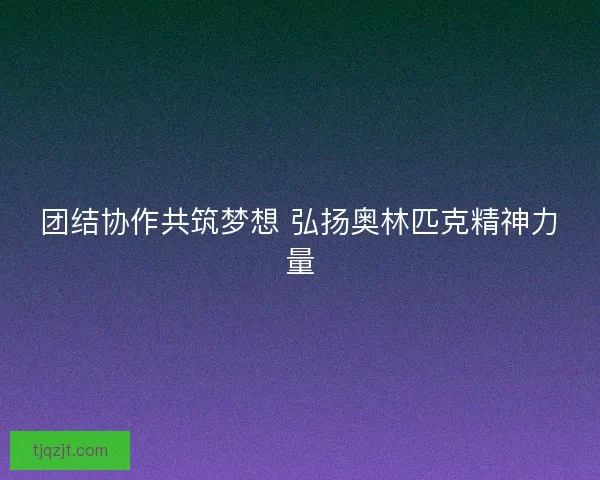 团结协作共筑梦想 弘扬奥林匹克精神力量 团结协作共筑梦想 弘扬奥林匹克精神力量