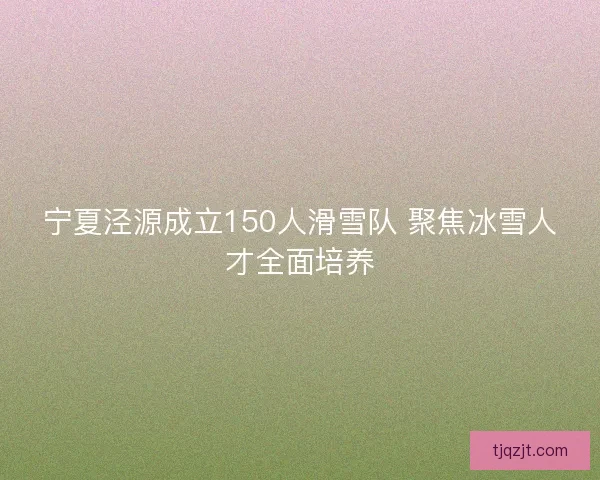 宁夏泾源成立150人滑雪队 聚焦冰雪人才全面培养 宁夏泾源成立150人滑雪队 聚焦冰雪人才全面培养