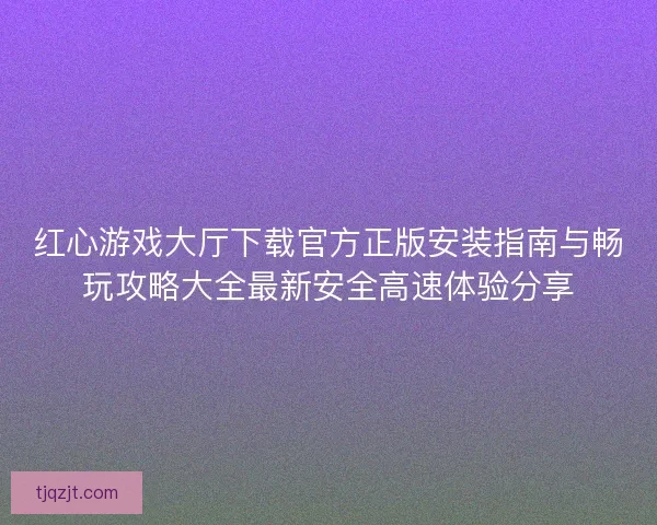 红心游戏大厅下载官方正版安装指南与畅玩攻略大全最新安全高速体验分享 红心游戏大厅下载官方正版安装指南与畅玩攻略大全最新安全高速体验分享