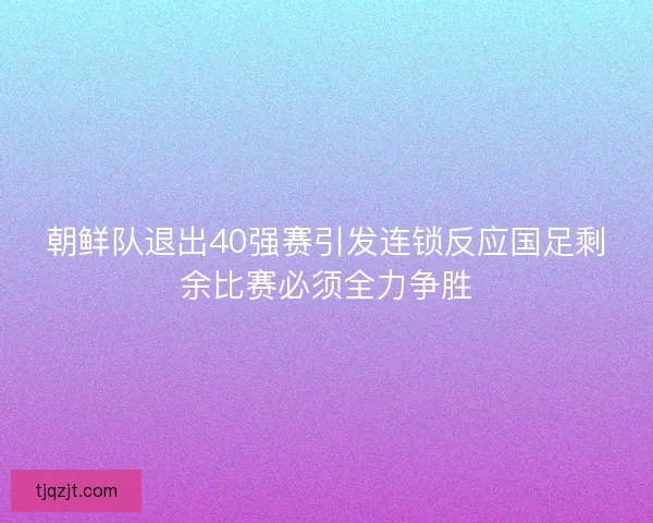 朝鲜队退出40强赛引发连锁反应国足剩余比赛必须全力争胜
