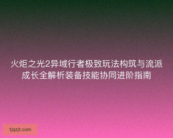 火炬之光2异域行者极致玩法构筑与流派成长全解析装备技能协同进阶指南
