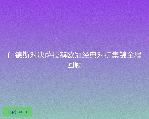 门德斯对决萨拉赫欧冠经典对抗集锦全程回顾 门德斯对决萨拉赫欧冠经典对抗集锦全程回顾