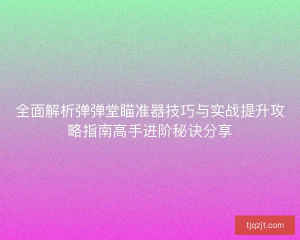 全面解析弹弹堂瞄准器技巧与实战提升攻略指南高手进阶秘诀分享