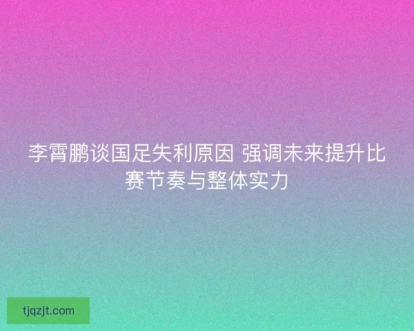 李霄鹏谈国足失利原因 强调未来提升比赛节奏与整体实力 李霄鹏谈国足失利原因 强调未来提升比赛节奏与整体实力
