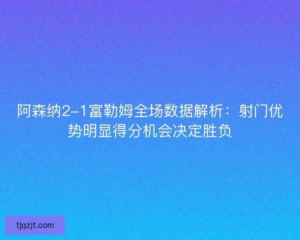 阿森纳2-1富勒姆全场数据解析:射门优势明显得分机会决定胜负 阿森纳2-1富勒姆全场数据解析:射门优势明显得分机会决定胜负