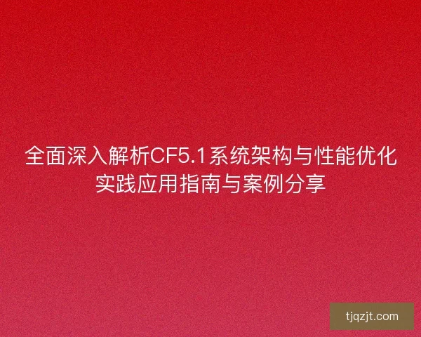 全面深入解析CF5.1系统架构与性能优化实践应用指南与案例分享 全面深入解析CF5.1系统架构与性能优化实践应用指南与案例分享