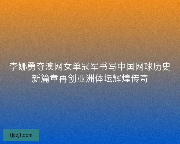 李娜勇夺澳网女单冠军书写中国网球历史新篇章再创亚洲体坛辉煌传奇